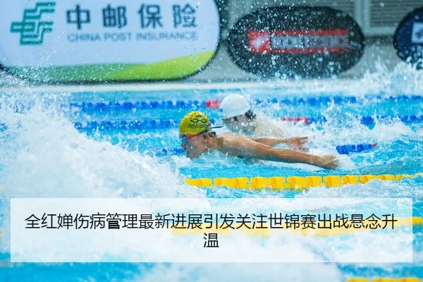 全红婵伤病管理最新进展引发关注世锦赛出战悬念升温 | JINBOSPORTS