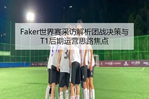 Faker世界赛采访解析团战决策与T1后期运营思路焦点 | JINBOSPORTS